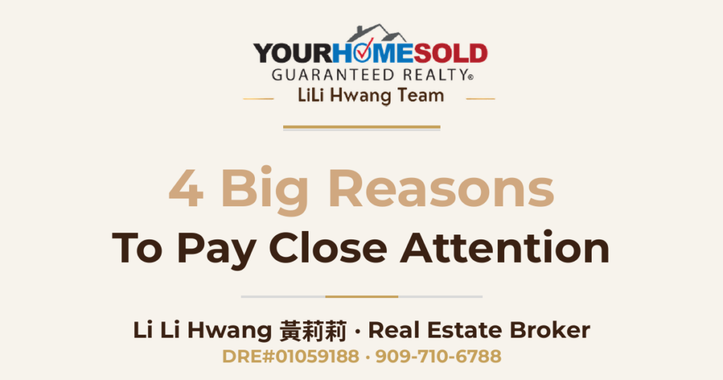 4 Big Reasons to Pay CLOSE attention — Li Li Hwang 黃莉莉, Real Estate Broker, Your Home Sold Guaranteed Realty LiLi Hwang Team, DRE#01059188