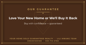 You Will Love Your New Home or I’ll Buy It Back or Sell it For Free* — Li Li Hwang 黃莉莉, Real Estate Broker, Your Home Sold Guaranteed Realty LiLi Hwang Team, DRE#01059188