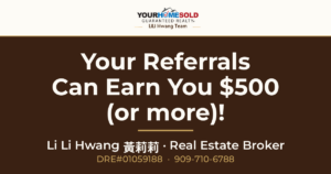 Your Referrals Can Earn You $500 (or more)! — Li Li Hwang 黃莉莉, Real Estate Broker, Your Home Sold Guaranteed Realty LiLi Hwang Team, DRE#01059188